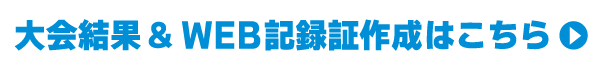 大会結果・WEB記録証作成はこちら